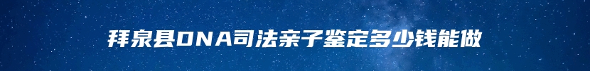 拜泉县DNA司法亲子鉴定多少钱能做