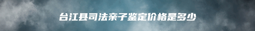 台江县司法亲子鉴定价格是多少