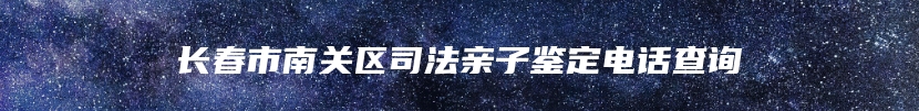 长春市南关区司法亲子鉴定电话查询