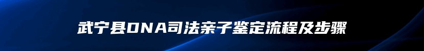 武宁县DNA司法亲子鉴定流程及步骤