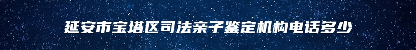 延安市宝塔区司法亲子鉴定机构电话多少