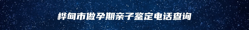 桦甸市做孕期亲子鉴定电话查询