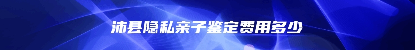 沛县隐私亲子鉴定费用多少