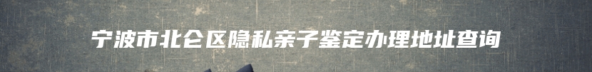 宁波市北仑区隐私亲子鉴定办理地址查询