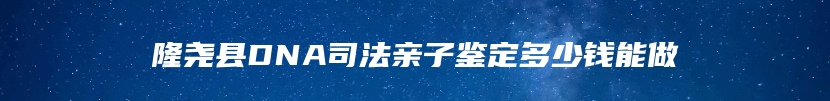 隆尧县DNA司法亲子鉴定多少钱能做
