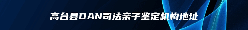 高台县DAN司法亲子鉴定机构地址