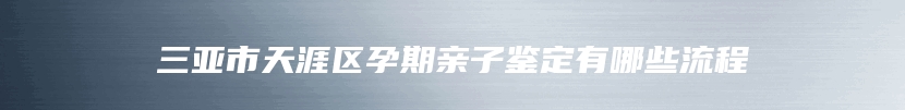 三亚市天涯区孕期亲子鉴定有哪些流程