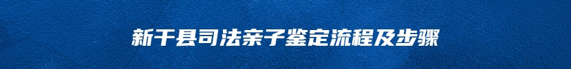 新干县司法亲子鉴定流程及步骤