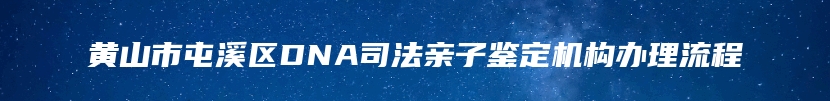 黄山市屯溪区DNA司法亲子鉴定机构办理流程