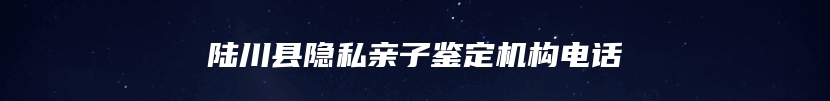 陆川县隐私亲子鉴定机构电话