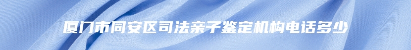 厦门市同安区司法亲子鉴定机构电话多少