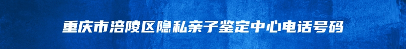 重庆市涪陵区隐私亲子鉴定中心电话号码