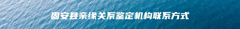 固安县亲缘关系鉴定机构联系方式