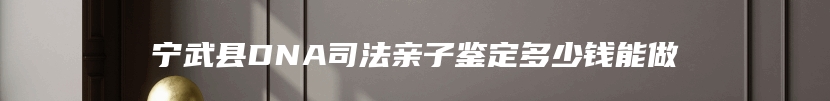 宁武县DNA司法亲子鉴定多少钱能做