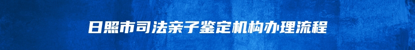 日照市司法亲子鉴定机构办理流程