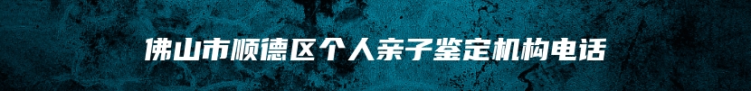 佛山市顺德区个人亲子鉴定机构电话