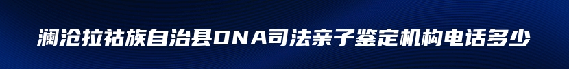 澜沧拉祜族自治县DNA司法亲子鉴定机构电话多少