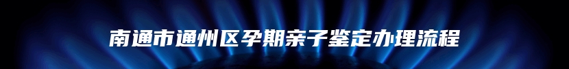 南通市通州区孕期亲子鉴定办理流程