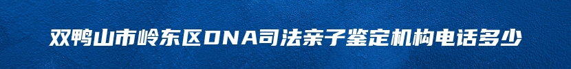 双鸭山市岭东区DNA司法亲子鉴定机构电话多少