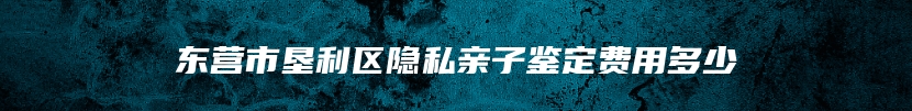 东营市垦利区隐私亲子鉴定费用多少