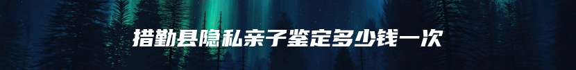 措勤县隐私亲子鉴定多少钱一次