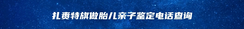 扎赉特旗做胎儿亲子鉴定电话查询