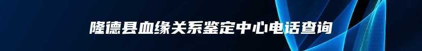 隆德县血缘关系鉴定中心电话查询