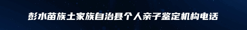 彭水苗族土家族自治县个人亲子鉴定机构电话