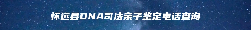 怀远县DNA司法亲子鉴定电话查询