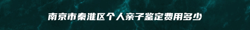 南京市秦淮区个人亲子鉴定费用多少