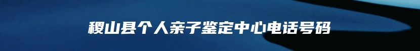 稷山县个人亲子鉴定中心电话号码