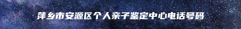 萍乡市安源区个人亲子鉴定中心电话号码