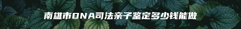 南雄市DNA司法亲子鉴定多少钱能做