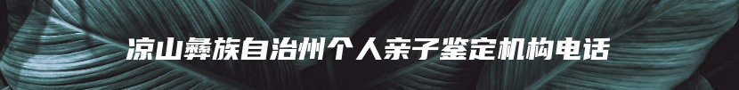 凉山彝族自治州个人亲子鉴定机构电话