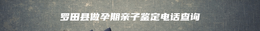 罗田县做孕期亲子鉴定电话查询