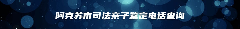 阿克苏市司法亲子鉴定电话查询