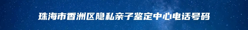 珠海市香洲区隐私亲子鉴定中心电话号码