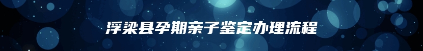 浮梁县孕期亲子鉴定办理流程