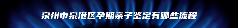 泉州市泉港区孕期亲子鉴定有哪些流程