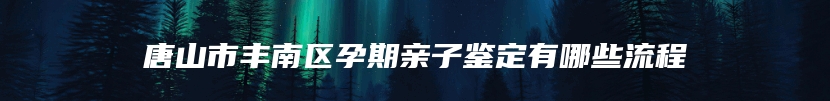 唐山市丰南区孕期亲子鉴定有哪些流程