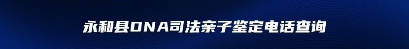 永和县DNA司法亲子鉴定电话查询