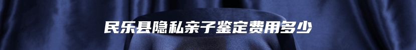 民乐县隐私亲子鉴定费用多少