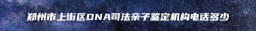 郑州市上街区DNA司法亲子鉴定机构电话多少