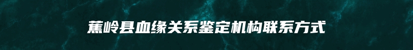 蕉岭县血缘关系鉴定机构联系方式