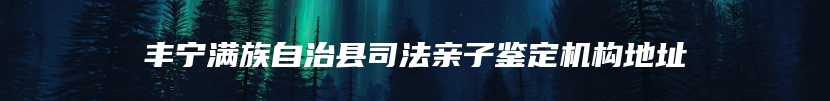 丰宁满族自治县司法亲子鉴定机构地址