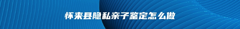 怀来县隐私亲子鉴定怎么做