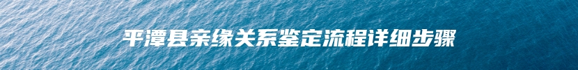 平潭县亲缘关系鉴定流程详细步骤