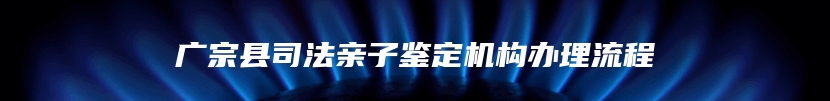 广宗县司法亲子鉴定机构办理流程