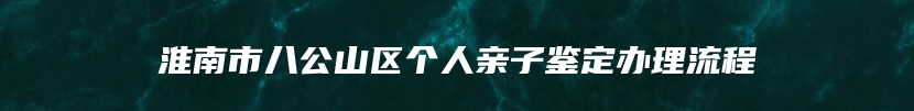 淮南市八公山区个人亲子鉴定办理流程