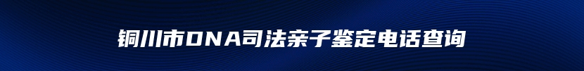 铜川市DNA司法亲子鉴定电话查询